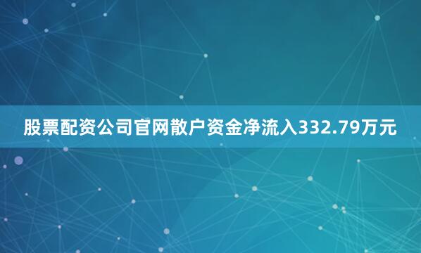 股票配资公司官网散户资金净流入332.79万元
