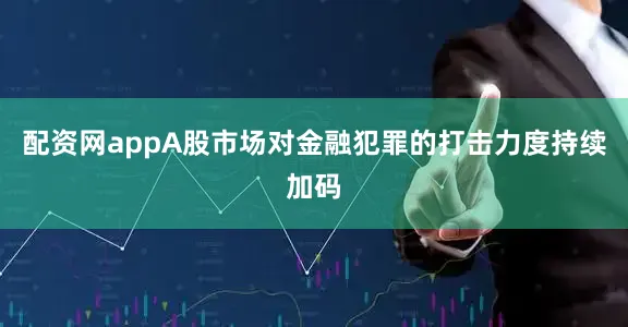 配资网appA股市场对金融犯罪的打击力度持续加码