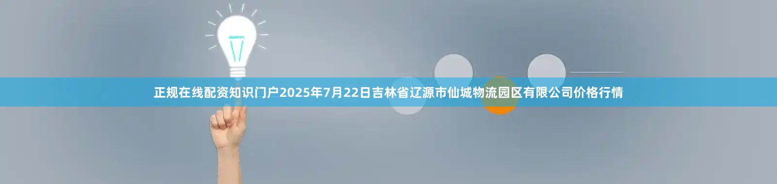 正规在线配资知识门户2025年7月22日吉林省辽源市仙城物流园区有限公司价格行情