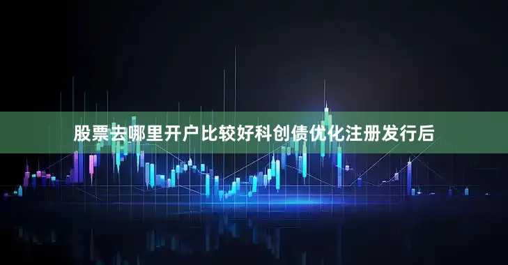 股票去哪里开户比较好　　科创债优化注册发行后