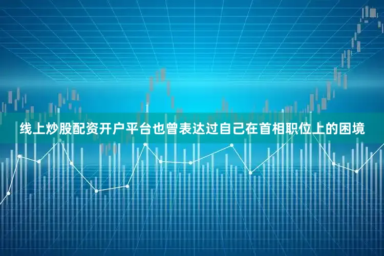 线上炒股配资开户平台也曾表达过自己在首相职位上的困境