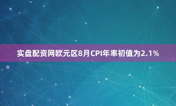 实盘配资网欧元区8月CPI年率初值为2.1%