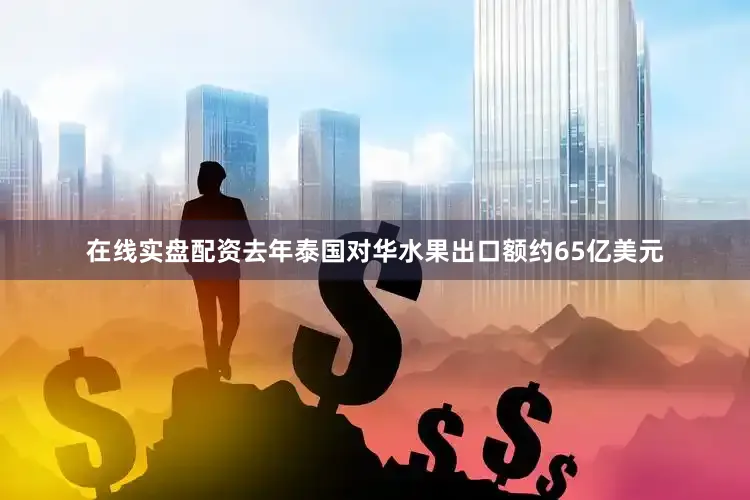 在线实盘配资去年泰国对华水果出口额约65亿美元