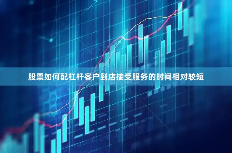 股票如何配杠杆客户到店接受服务的时间相对较短