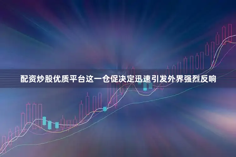 配资炒股优质平台这一仓促决定迅速引发外界强烈反响