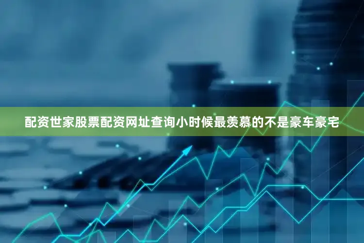 配资世家股票配资网址查询小时候最羡慕的不是豪车豪宅