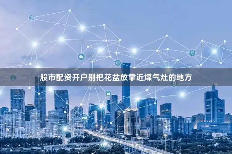 股市配资开户别把花盆放靠近煤气灶的地方