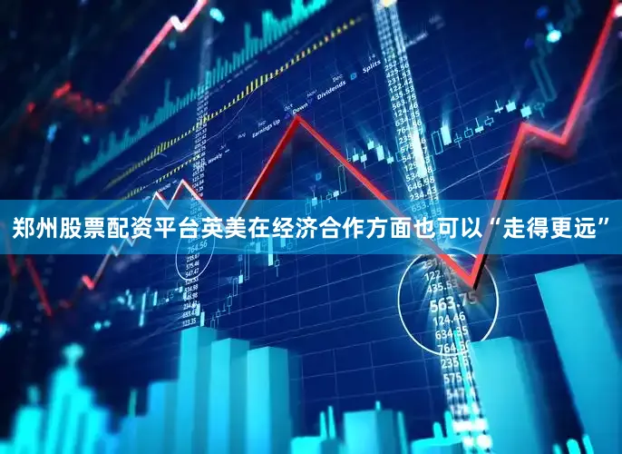 郑州股票配资平台英美在经济合作方面也可以“走得更远”