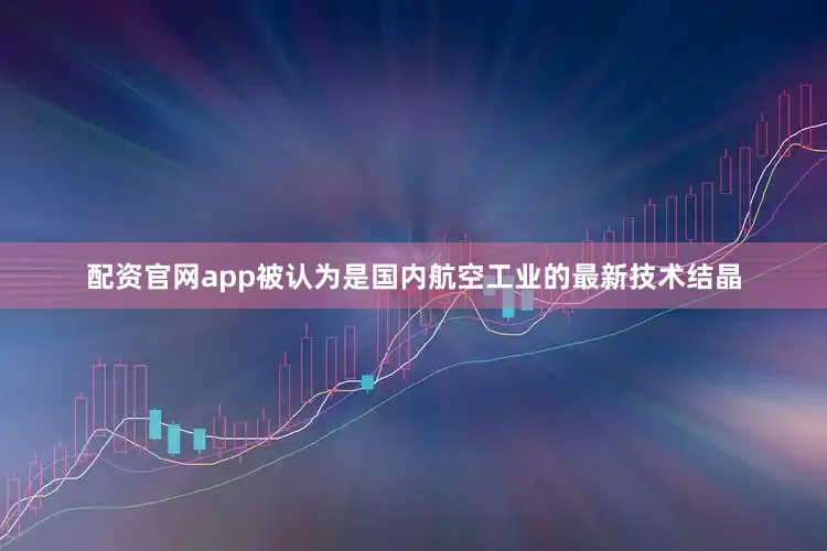 配资官网app被认为是国内航空工业的最新技术结晶