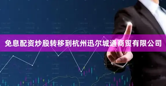 免息配资炒股转移到杭州迅尔城通商贸有限公司