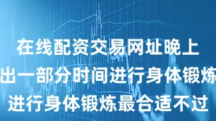 在线配资交易网址晚上在家里抽出一部分时间进行身体锻炼最合适不过