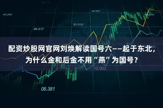 配资炒股网官网刘焕解读国号六——起于东北，为什么金和后金不用“燕”为国号？