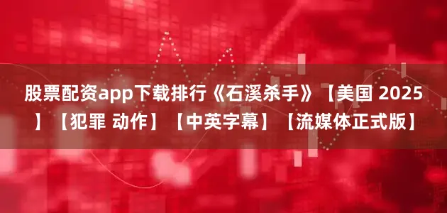 股票配资app下载排行《石溪杀手》【美国 2025】【犯罪 动作】【中英字幕】【流媒体正式版】