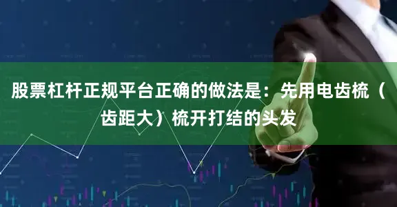 股票杠杆正规平台正确的做法是：先用电齿梳（齿距大）梳开打结的头发