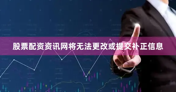 股票配资资讯网将无法更改或提交补正信息