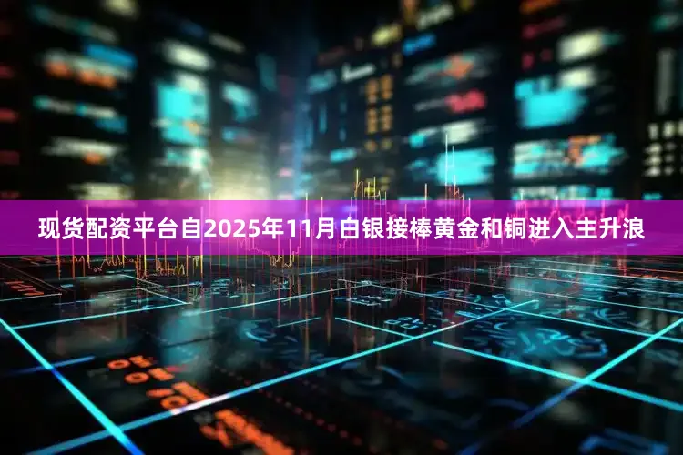 现货配资平台自2025年11月白银接棒黄金和铜进入主升浪
