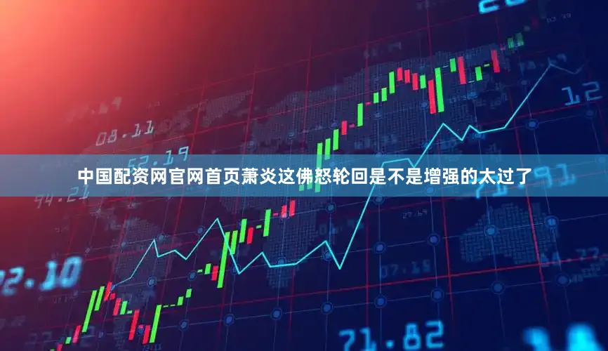 中国配资网官网首页萧炎这佛怒轮回是不是增强的太过了