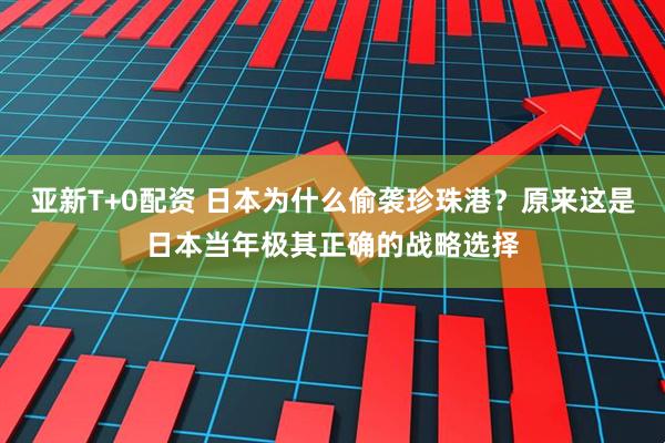 亚新T+0配资 日本为什么偷袭珍珠港？原来这是日本当年极其正确的战略选择