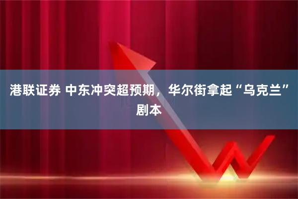 港联证券 中东冲突超预期，华尔街拿起“乌克兰”剧本