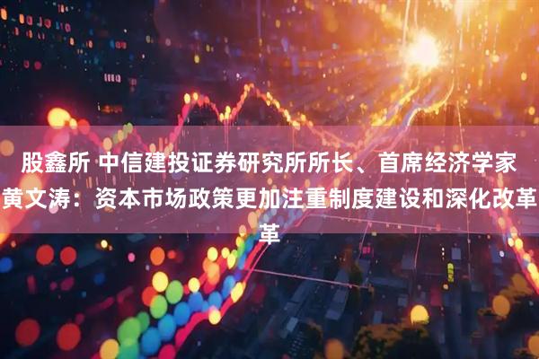 股鑫所 中信建投证券研究所所长、首席经济学家黄文涛：资本市场政策更加注重制度建设和深化改革