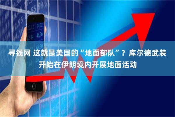 寻钱网 这就是美国的“地面部队”？库尔德武装开始在伊朗境内开展地面活动