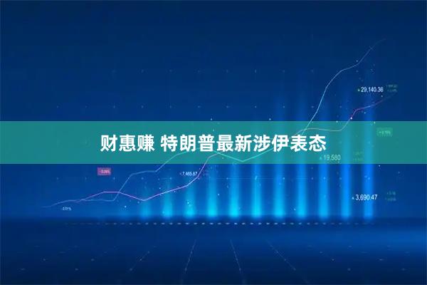 财惠赚 特朗普最新涉伊表态