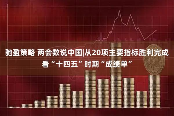 驰盈策略 两会数说中国|从20项主要指标胜利完成看“十四五”时期“成绩单”