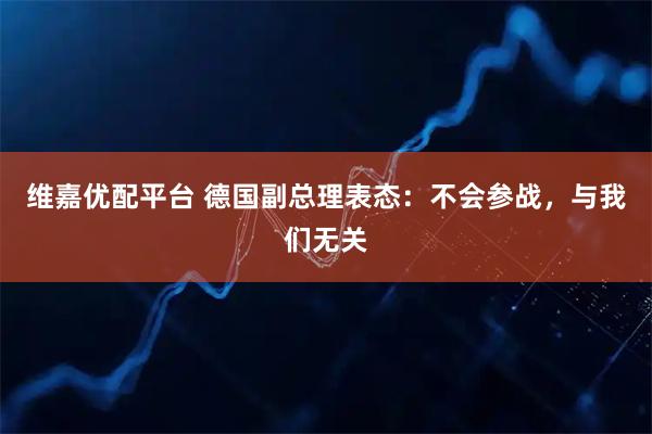 维嘉优配平台 德国副总理表态：不会参战，与我们无关