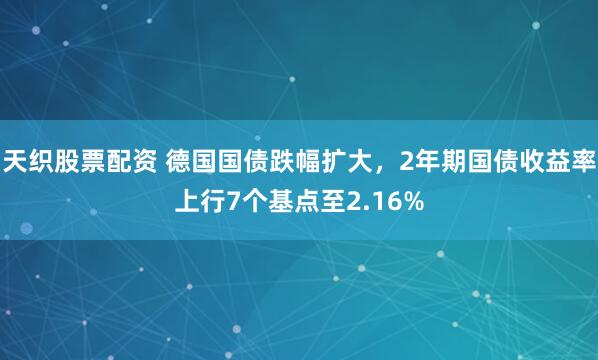 天织股票配资 德国国债跌幅扩大，2年期国债收益率上行7个基点至2.16%