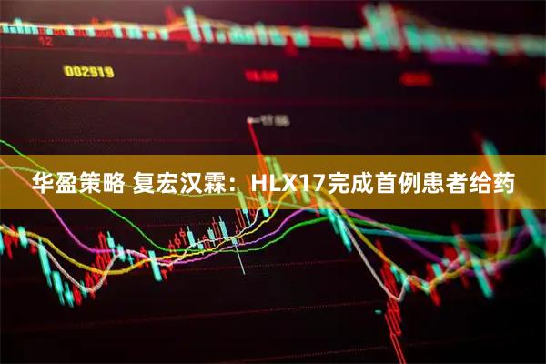 华盈策略 复宏汉霖：HLX17完成首例患者给药