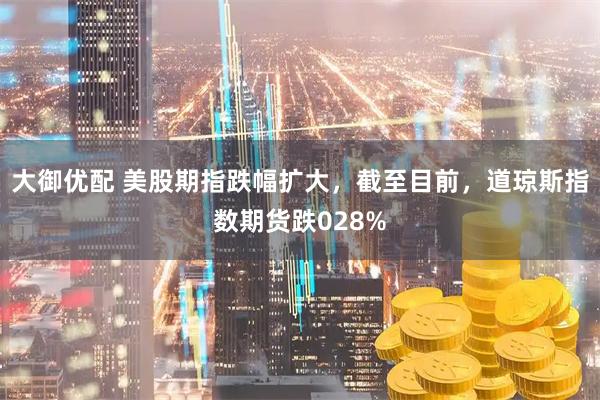 大御优配 美股期指跌幅扩大，截至目前，道琼斯指数期货跌028%