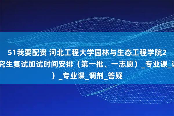 51我要配资 河北工程大学园林与生态工程学院2025年研究生复试加试时间安排(第一批、一志愿)_专业课_调剂_答疑