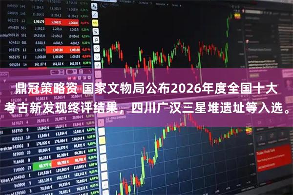 鼎冠策略资 国家文物局公布2026年度全国十大考古新发现终评结果，四川广汉三星堆遗址等入选。