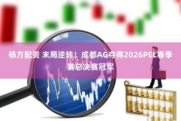 杨方配资 末局逆转！成都AG夺得2026PEL春季赛总决赛冠军
