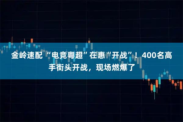 金岭速配 “电竞粤超”在惠“开战”！400名高手街头开战，现场燃爆了