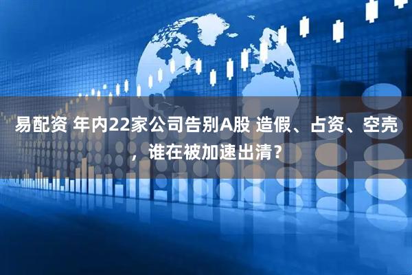 易配资 年内22家公司告别A股 造假、占资、空壳,谁在被加速出清?
