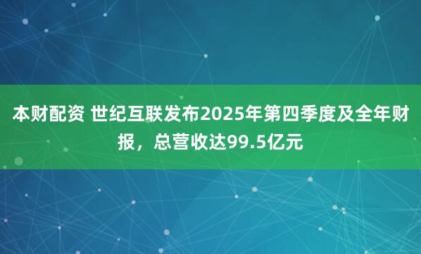 本财配资 世纪互联发布2025年第四季度及全年财报,总营收达99.5亿元
