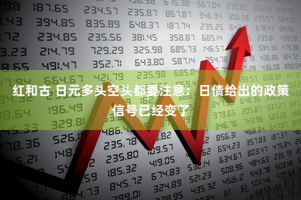 红和古 日元多头空头都要注意:日债给出的政策信号已经变了