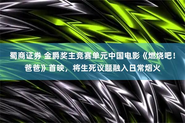 蜀商证券 金爵奖主竞赛单元中国电影《燃烧吧!爸爸》首映,将生死议题融入日常烟火