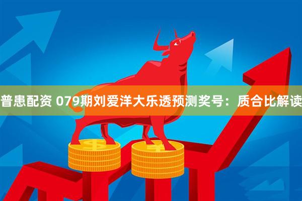 普患配资 079期刘爱洋大乐透预测奖号:质合比解读