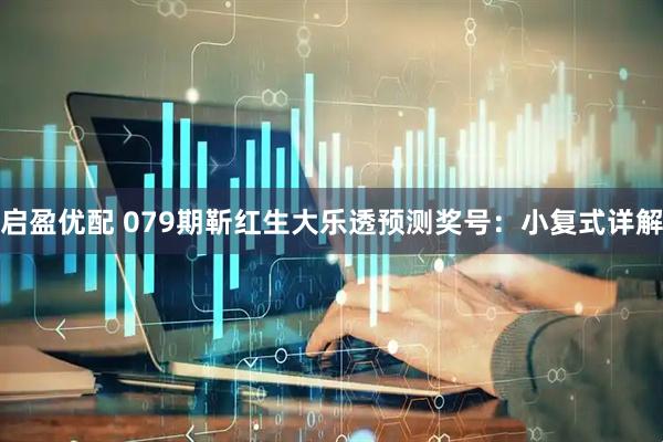 启盈优配 079期靳红生大乐透预测奖号:小复式详解
