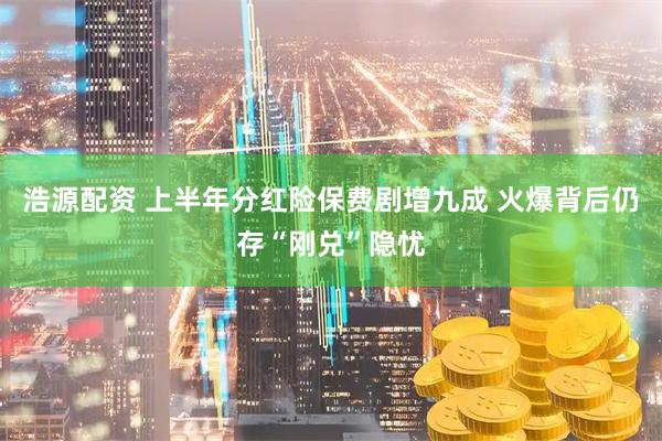 浩源配资 上半年分红险保费剧增九成 火爆背后仍存“刚兑”隐忧
