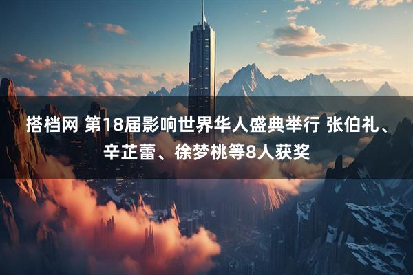 搭档网 第18届影响世界华人盛典举行 张伯礼、辛芷蕾、徐梦桃等8人获奖