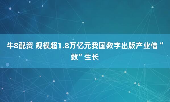 牛8配资 规模超1.8万亿元我国数字出版产业借“数”生长