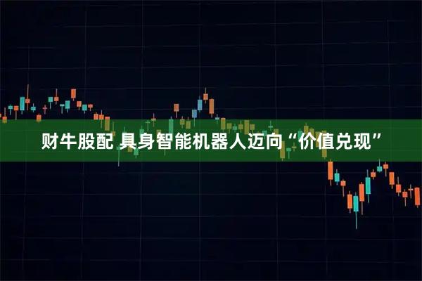 财牛股配 具身智能机器人迈向“价值兑现”
