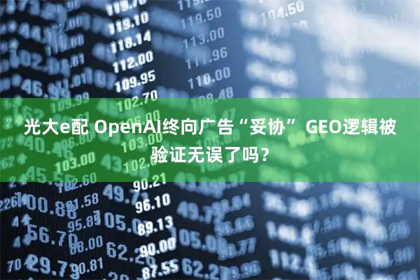 光大e配 OpenAI终向广告“妥协” GEO逻辑被验证无误了吗？